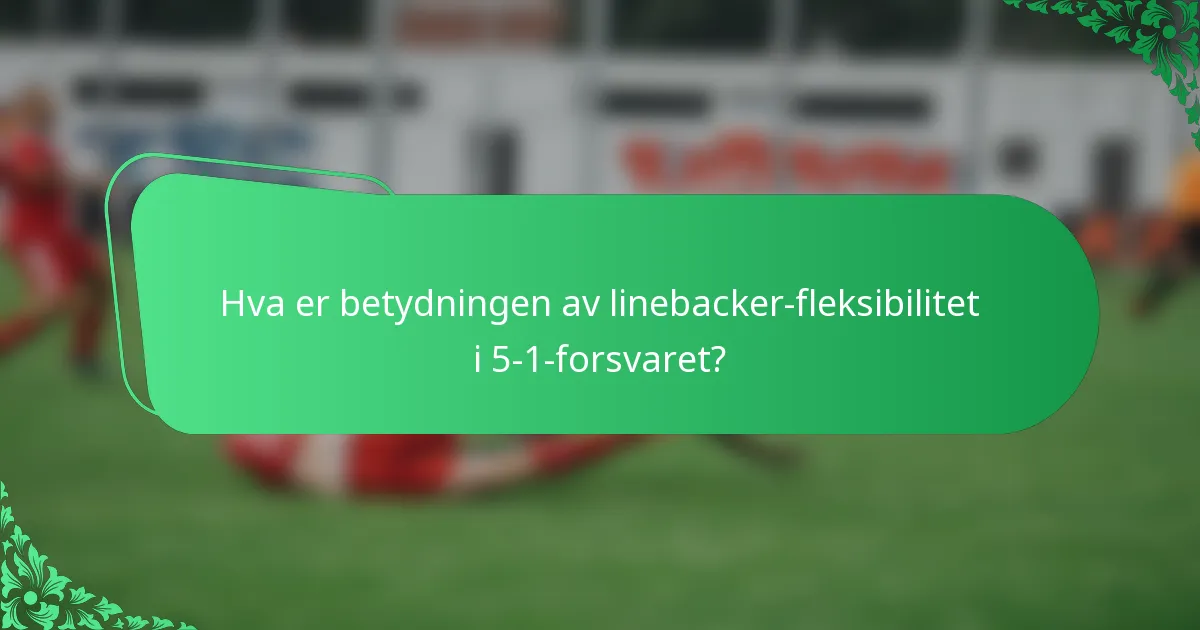 Hva er betydningen av linebacker-fleksibilitet i 5-1-forsvaret?